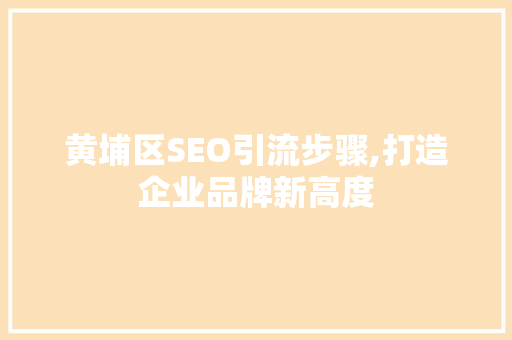 黄埔区SEO引流步骤,打造企业品牌新高度 黄埔区SEO引流步骤,打造企业品牌新高度
