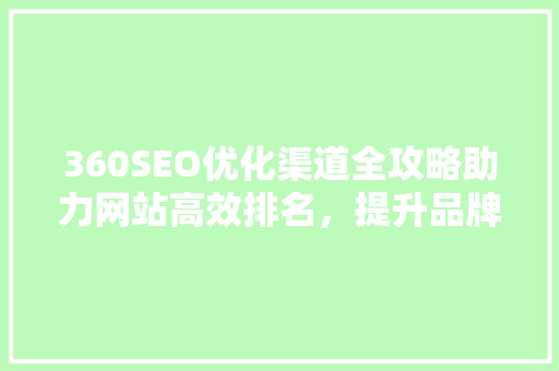 360SEO优化渠道全攻略助力网站高效排名，提升品牌影响力