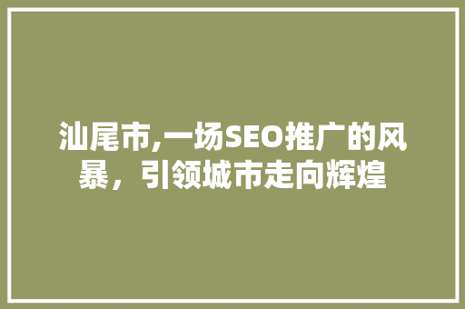 汕尾市,一场SEO推广的风暴,引领城市走向辉煌 电脑基础 汕尾市,一场SEO推广的风暴,引领城市走向辉煌 汕尾市,一场SEO推广的风暴,引领城市走向辉煌 电脑基础