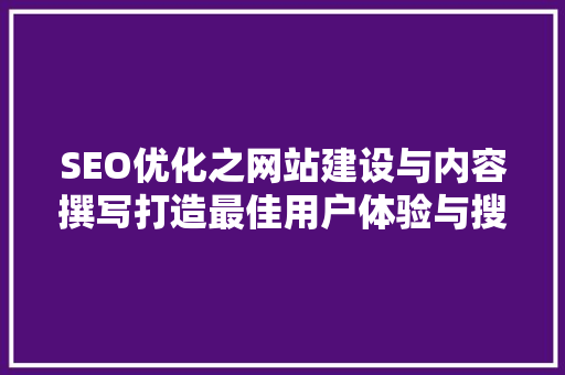 SEO优化之网站建设与内容撰写打造最佳用户体验与搜索引擎排名的方法