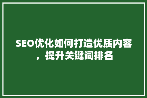 SEO优化如何打造优质内容,提升关键词排名 SEO优化如何打造优质内容,提升关键词排名