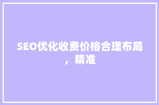 SEO优化收费价格合理布局，精准