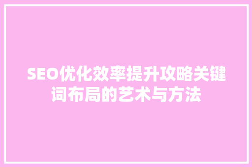 SEO优化效率提升攻略关键词布局的艺术与方法