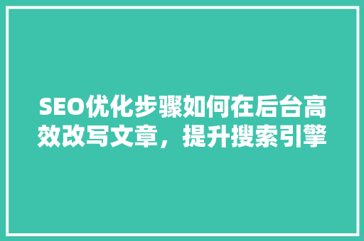 SEO优化步骤如何在后台高效改写文章，提升搜索引擎排名