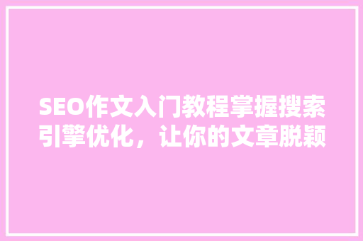 SEO作文入门教程掌握搜索引擎优化,让你的文章脱颖而出 SEO作文入门教程掌握搜索引擎优化,让你的文章脱颖而出