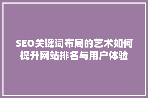 SEO关键词布局的艺术如何提升网站排名与用户体验