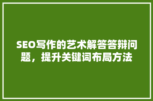 SEO写作的艺术解答答辩问题，提升关键词布局方法
