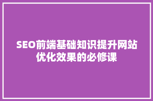 SEO前端基础知识提升网站优化效果的必修课 电脑故障维修