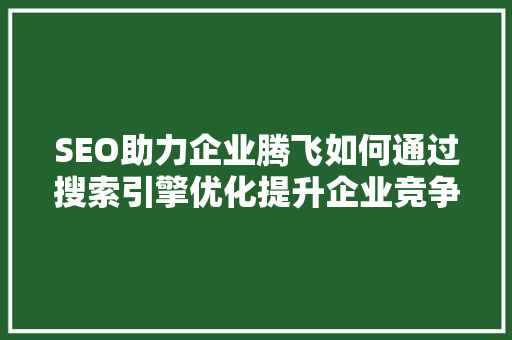 SEO助力企业腾飞如何通过搜索引擎优化提升企业竞争力 SEO助力企业腾飞如何通过搜索引擎优化提升企业竞争力