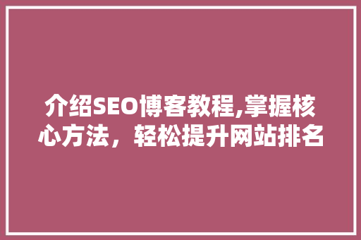 介绍SEO博客教程,掌握核心方法，轻松提升网站排名！
