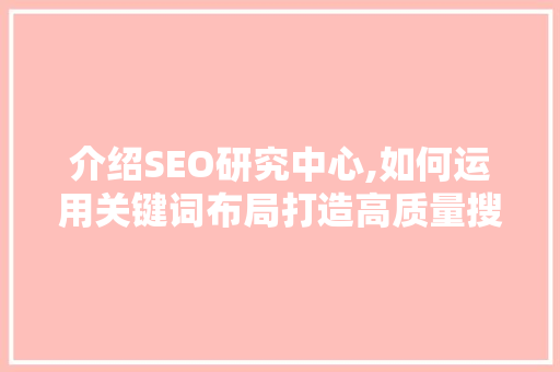 介绍SEO研究中心,如何运用关键词布局打造高质量搜索引擎优化步骤