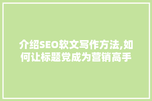 介绍SEO软文写作方法,如何让标题党成为营销高手