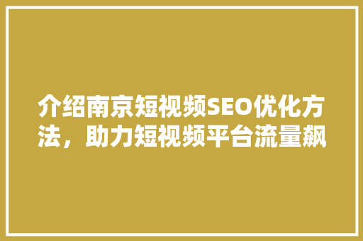 介绍南京短视频SEO优化方法，助力短视频平台流量飙升