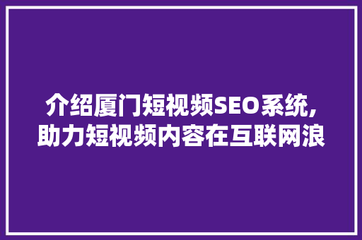 介绍厦门短视频SEO系统,助力短视频内容在互联网浪潮中脱颖而出