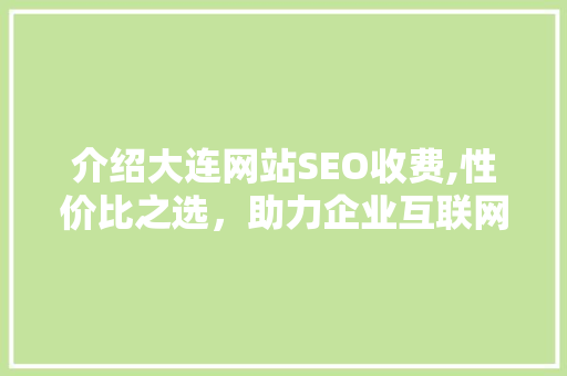 介绍大连网站SEO收费,性价比之选，助力企业互联网营销