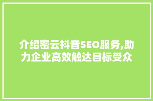 介绍密云抖音SEO服务,助力企业高效触达目标受众 网络技术