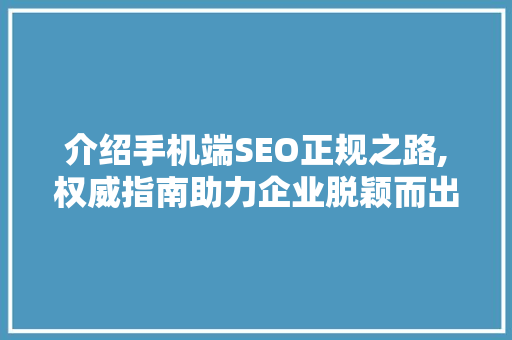 介绍手机端SEO正规之路,权威指南助力企业脱颖而出 介绍手机端SEO正规之路,权威指南助力企业脱颖而出