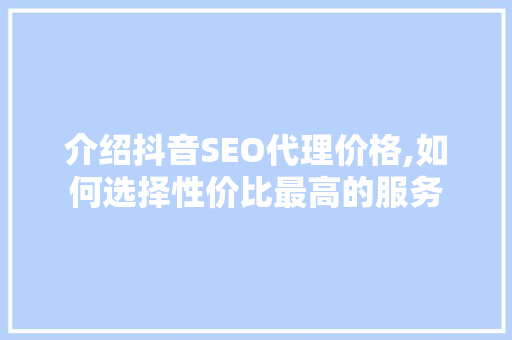 介绍抖音SEO代理价格,如何选择性价比最高的服务 介绍抖音SEO代理价格,如何选择性价比最高的服务