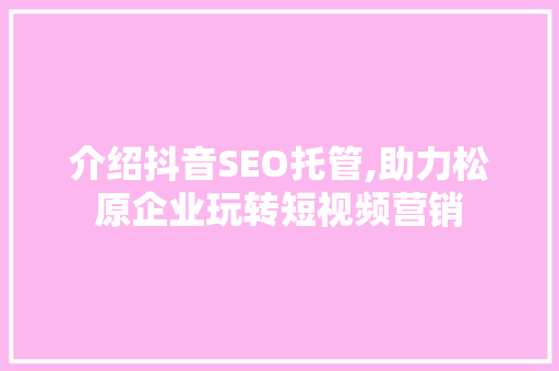 介绍抖音SEO托管,助力松原企业玩转短视频营销 介绍抖音SEO托管,助力松原企业玩转短视频营销