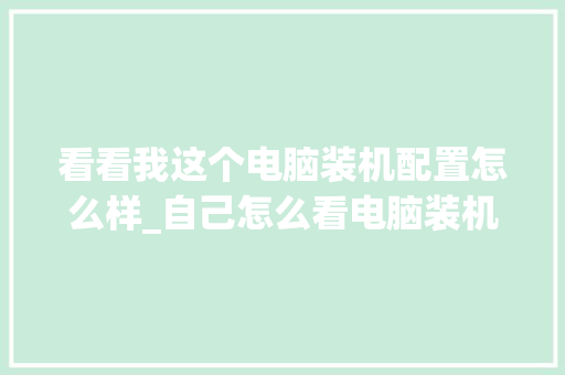 看看我这个电脑装机配置怎么样_自己怎么看电脑装机配置参数
