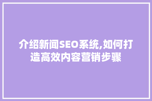 介绍新闻SEO系统,如何打造高效内容营销步骤