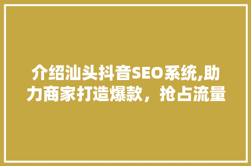 介绍汕头抖音SEO系统,助力商家打造爆款，抢占流量红利