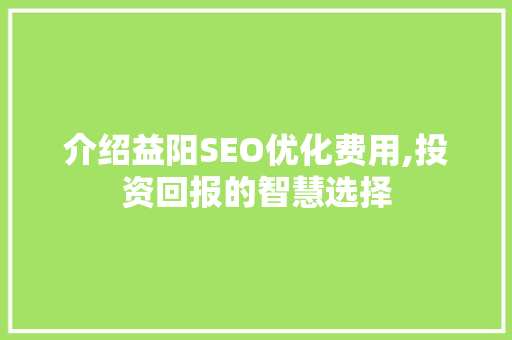 介绍益阳SEO优化费用,投资回报的智慧选择