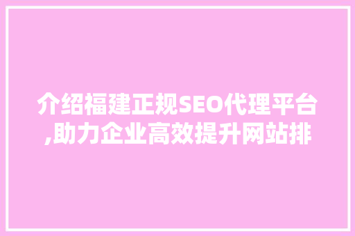 介绍福建正规SEO代理平台,助力企业高效提升网站排名 介绍福建正规SEO代理平台,助力企业高效提升网站排名