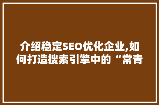介绍稳定SEO优化企业,如何打造搜索引擎中的“常青树” 介绍稳定SEO优化企业,如何打造搜索引擎中的“常青树”