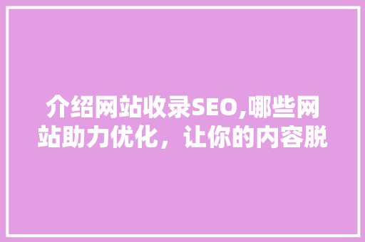 介绍网站收录SEO,哪些网站助力优化,让你的内容脱颖而出 介绍网站收录SEO,哪些网站助力优化,让你的内容脱颖而出