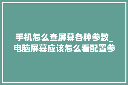手机怎么查屏幕各种参数_电脑屏幕应该怎么看配置参数 编程语言