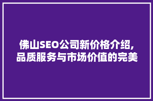 佛山SEO公司新价格介绍,品质服务与市场价值的完美融合 佛山SEO公司新价格介绍,品质服务与市场价值的完美融合