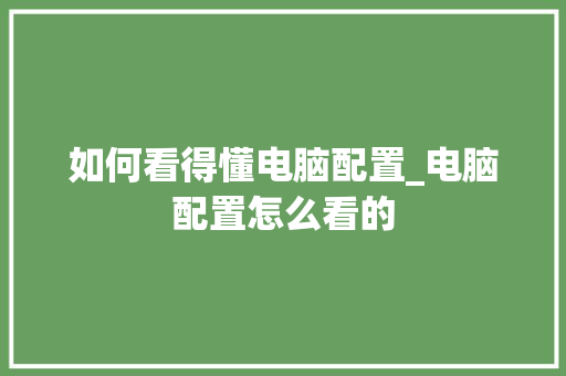如何看得懂电脑配置_电脑配置怎么看的 电脑配置