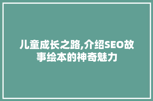 儿童成长之路,介绍SEO故事绘本的神奇魅力 儿童成长之路,介绍SEO故事绘本的神奇魅力