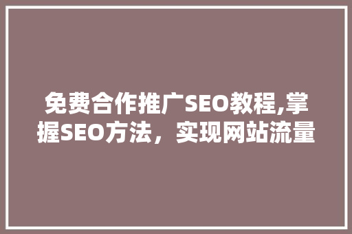 免费合作推广SEO教程,掌握SEO方法,实现网站流量倍增 免费合作推广SEO教程,掌握SEO方法,实现网站流量倍增