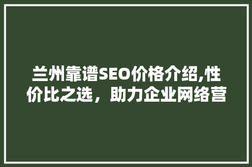兰州靠谱SEO价格介绍,性价比之选，助力企业网络营销