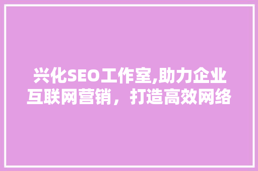 兴化SEO工作室,助力企业互联网营销，打造高效网络品牌形象