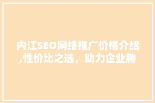 内江SEO网络推广价格介绍,性价比之选，助力企业腾飞