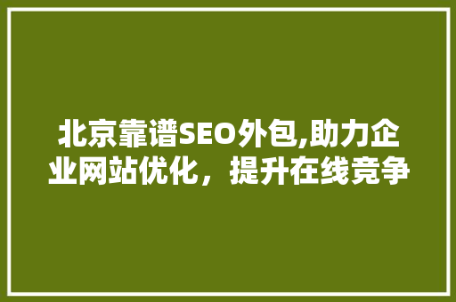 北京靠谱SEO外包,助力企业网站优化,提升在线竞争力 北京靠谱SEO外包,助力企业网站优化,提升在线竞争力