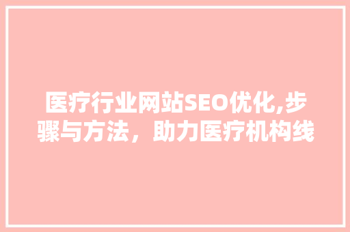 医疗行业网站SEO优化,步骤与方法,助力医疗机构线上发展 医疗行业网站SEO优化,步骤与方法,助力医疗机构线上发展
