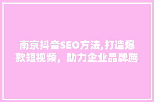南京抖音SEO方法,打造爆款短视频，助力企业品牌腾飞