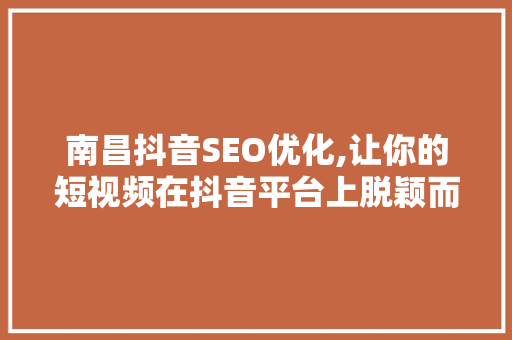 南昌抖音SEO优化,让你的短视频在抖音平台上脱颖而出 网络技术 南昌抖音SEO优化,让你的短视频在抖音平台上脱颖而出 网络技术