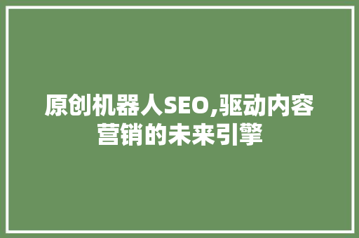 原创机器人SEO,驱动内容营销的未来引擎