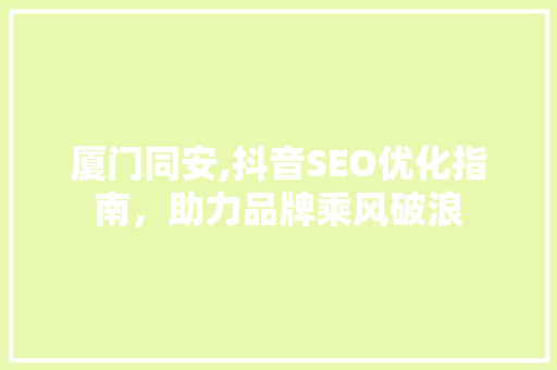 厦门同安,抖音SEO优化指南,助力品牌乘风破浪 厦门同安,抖音SEO优化指南,助力品牌乘风破浪
