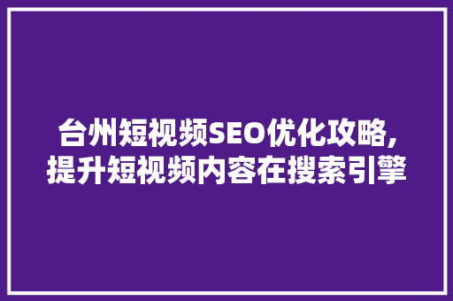 台州短视频SEO优化攻略,提升短视频内容在搜索引擎中的排名