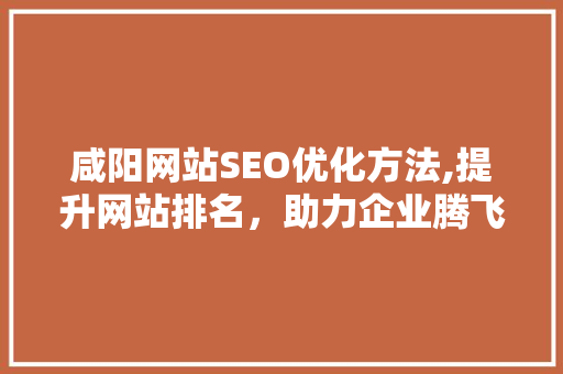 咸阳网站SEO优化方法,提升网站排名，助力企业腾飞