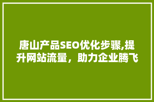 唐山产品SEO优化步骤,提升网站流量,助力企业腾飞 唐山产品SEO优化步骤,提升网站流量,助力企业腾飞