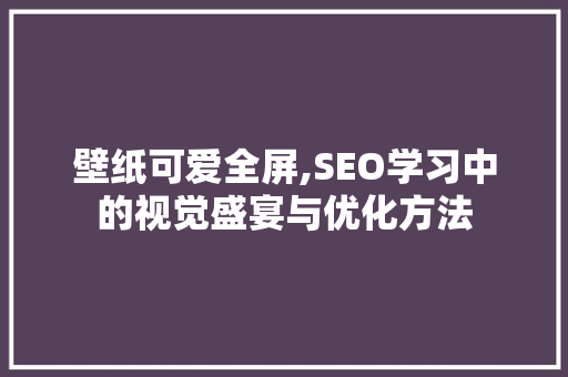 壁纸可爱全屏,SEO学习中的视觉盛宴与优化方法 壁纸可爱全屏,SEO学习中的视觉盛宴与优化方法