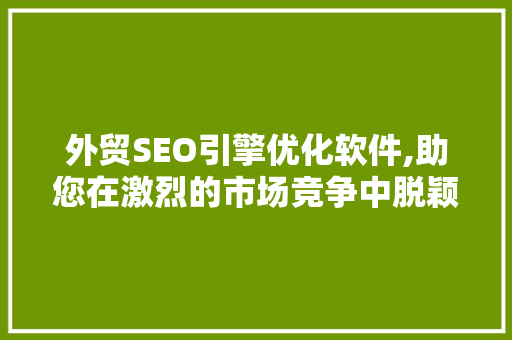 外贸SEO引擎优化软件,助您在激烈的市场竞争中脱颖而出 外贸SEO引擎优化软件,助您在激烈的市场竞争中脱颖而出