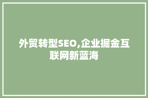 外贸转型SEO,企业掘金互联网新蓝海 外贸转型SEO,企业掘金互联网新蓝海